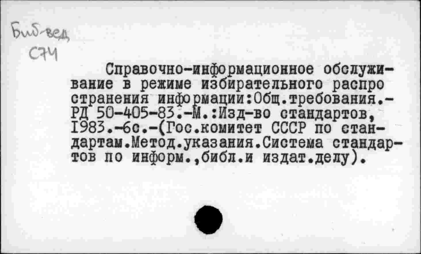 ﻿Ьуа)^рд
счч
Справочно-информационное обслуживание в режиме избирательного распро странения информации:Общ.требования.-РД 50-405-83.-М.:Изд-во стандартов, 1983.—6с.-(Гос.комитет СССР по стандартам .Метод .указ ания.Система стандартов по информ.,библ.и издат.делу).